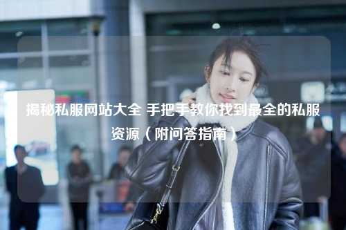 揭秘私服网站大全 手把手教你找到最全的私服资源（附问答指南）